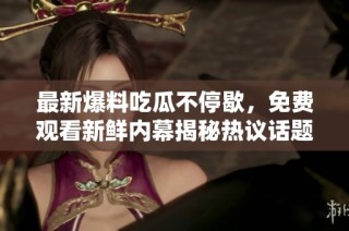 最新爆料吃瓜不停歇，免费观看新鲜内幕揭秘热议话题