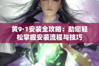 黄9·1安装全攻略：助您轻松掌握安装流程与技巧
