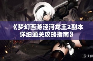 《梦幻西游泾河龙王2副本详细通关攻略指南》