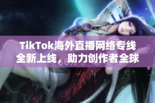 TikTok海外直播网络专线全新上线，助力创作者全球连接