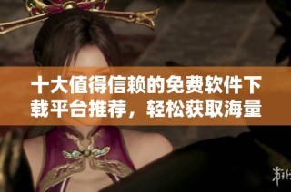 十大值得信赖的免费软件下载平台推荐，轻松获取海量资源