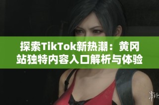 探索TikTok新热潮：黄冈站独特内容入口解析与体验分享