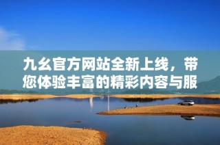 九幺官方网站全新上线，带您体验丰富的精彩内容与服务