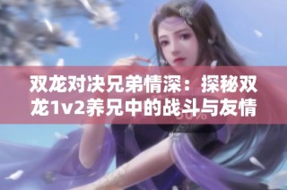 双龙对决兄弟情深：探秘双龙1v2养兄中的战斗与友情之旅