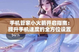 手机管家小火箭开启指南：提升手机速度的全方位设置方法