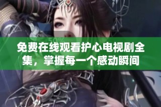 免费在线观看护心电视剧全集，掌握每一个感动瞬间