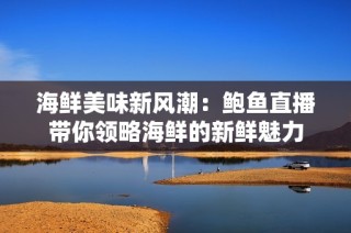海鲜美味新风潮：鲍鱼直播带你领略海鲜的新鲜魅力