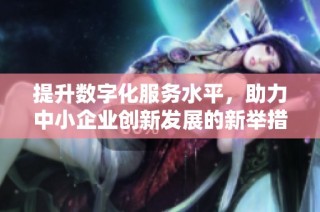 提升数字化服务水平，助力中小企业创新发展的新举措