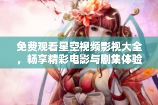 免费观看星空视频影视大全，畅享精彩电影与剧集体验