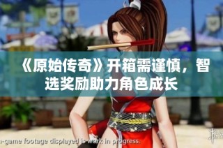 《原始传奇》开箱需谨慎，智选奖励助力角色成长