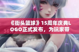 《街头篮球》15周年庆典LOGO正式发布，为玩家带来快乐新体验