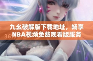 九幺破解版下载地址，畅享NBA视频免费观看版服务