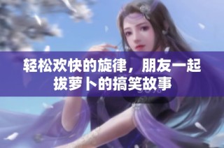 轻松欢快的旋律，朋友一起拔萝卜的搞笑故事