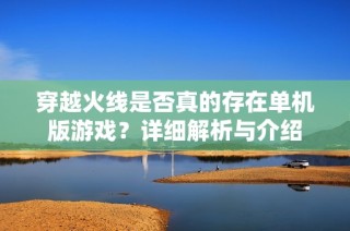 穿越火线是否真的存在单机版游戏？详细解析与介绍