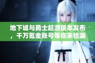 地下城与勇士起源版本发布，千万氪金账号等你来捡漏！
