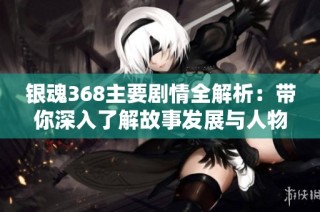 银魂368主要剧情全解析：带你深入了解故事发展与人物关系