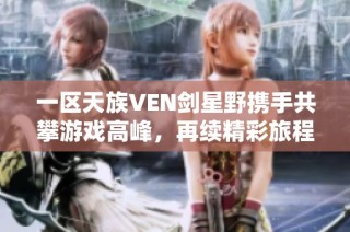 一区天族VEN剑星野携手共攀游戏高峰，再续精彩旅程