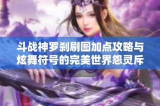 斗战神罗刹刷图加点攻略与炫舞符号的完美世界怨灵斥候解析