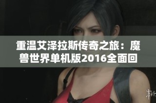 重温艾泽拉斯传奇之旅：魔兽世界单机版2016全面回顾与精彩再战
