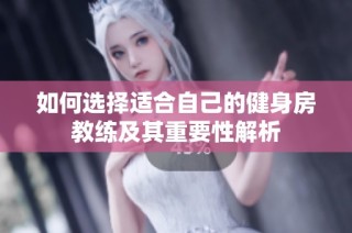 如何选择适合自己的健身房教练及其重要性解析