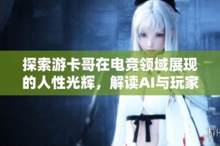 探索游卡哥在电竞领域展现的人性光辉，解读AI与玩家之间的深刻关系与互动