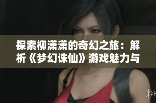 探索柳潇潇的奇幻之旅：解析《梦幻诛仙》游戏魅力与玩家体验