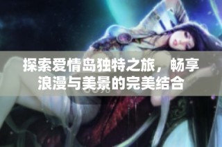 探索爱情岛独特之旅，畅享浪漫与美景的完美结合