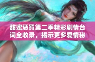 甜蜜惩罚第二季精彩剧情台词全收录，揭示更多爱情秘密与冲突