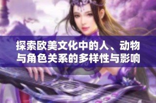 探索欧美文化中的人、动物与角色关系的多样性与影响力