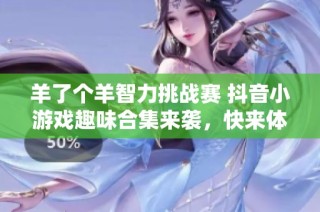 羊了个羊智力挑战赛 抖音小游戏趣味合集来袭，快来体验吧