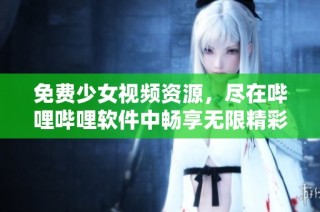 免费少女视频资源，尽在哔哩哔哩软件中畅享无限精彩