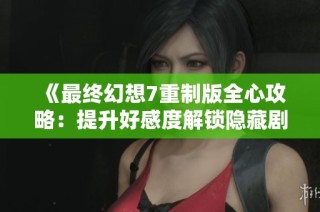 《最终幻想7重制版全心攻略：提升好感度解锁隐藏剧情与互动》