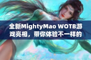 全新MightyMao WOTB游戏亮相，带你体验不一样的战斗快感