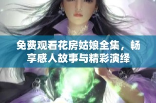 免费观看花房姑娘全集，畅享感人故事与精彩演绎