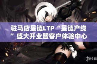 驻马店星链LTP“星链产线”盛大开业暨客户体验中心启用仪式隆重举行