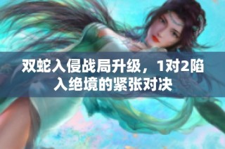双蛇入侵战局升级，1对2陷入绝境的紧张对决