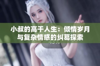 小叔的高干人生：倾情岁月与复杂情感的纠葛探索