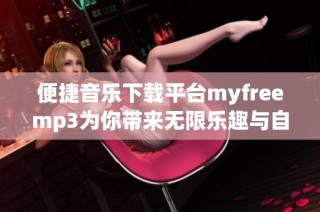 便捷音乐下载平台myfreemp3为你带来无限乐趣与自由
