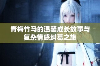 青梅竹马的温馨成长故事与复杂情感纠葛之旅