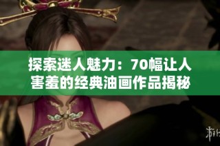 探索迷人魅力：70幅让人害羞的经典油画作品揭秘