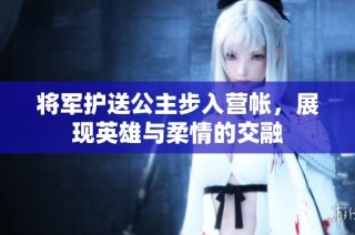 将军护送公主步入营帐，展现英雄与柔情的交融