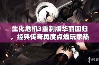 生化危机3重制版华丽回归，经典传奇再度点燃玩家热情与期待