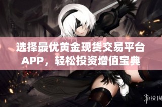 选择最优黄金现货交易平台APP，轻松投资增值宝典
