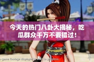 今天的热门八卦大揭秘，吃瓜群众千万不要错过！