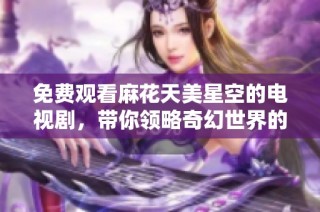 免费观看麻花天美星空的电视剧，带你领略奇幻世界的无限魅力