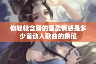 你轻轻含唇的温柔情感是多少首动人歌曲的象征