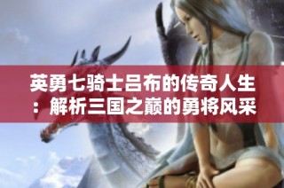 英勇七骑士吕布的传奇人生：解析三国之巅的勇将风采与荣耀