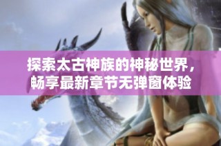 探索太古神族的神秘世界，畅享最新章节无弹窗体验