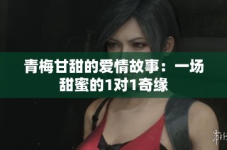 青梅甘甜的爱情故事：一场甜蜜的1对1奇缘