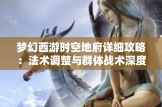 梦幻西游时空地府详细攻略：法术调整与群体战术深度剖析